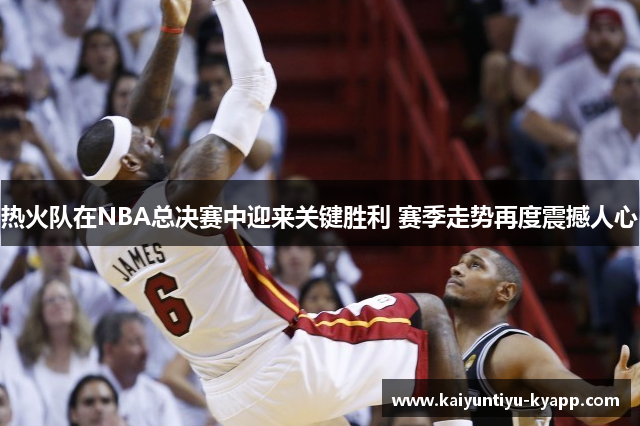热火队在NBA总决赛中迎来关键胜利 赛季走势再度震撼人心