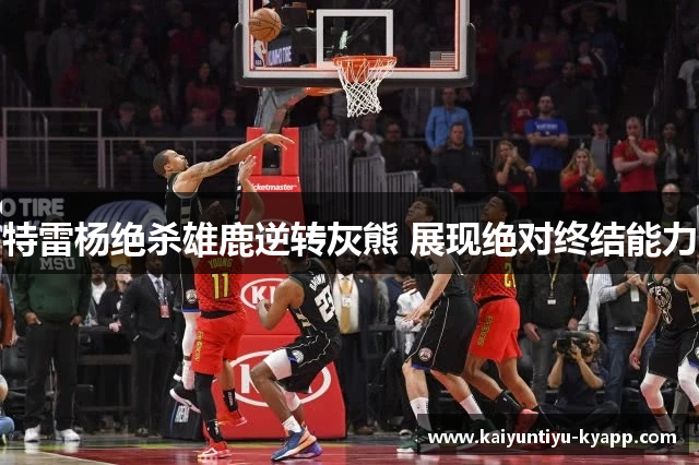 特雷杨绝杀雄鹿逆转灰熊 展现绝对终结能力