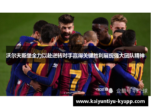 沃尔夫斯堡全力以赴逆转对手赢得关键胜利展现强大团队精神