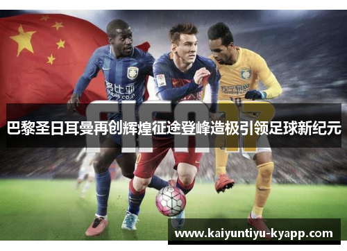 巴黎圣日耳曼再创辉煌征途登峰造极引领足球新纪元