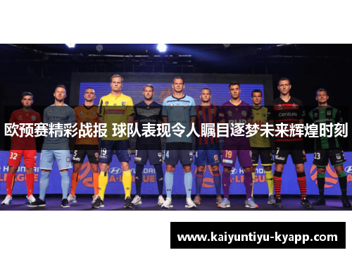 欧预赛精彩战报 球队表现令人瞩目逐梦未来辉煌时刻