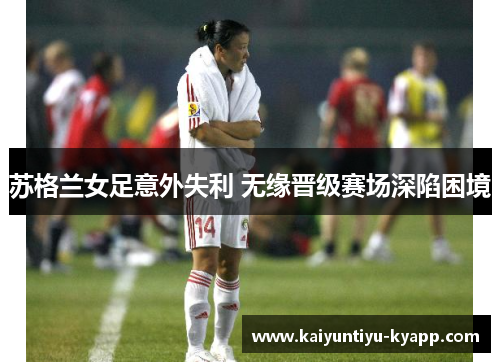苏格兰女足意外失利 无缘晋级赛场深陷困境
