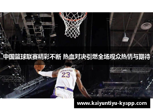 中国篮球联赛精彩不断 热血对决引燃全场观众热情与期待