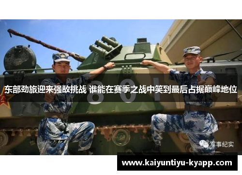 东部劲旅迎来强敌挑战 谁能在赛季之战中笑到最后占据巅峰地位