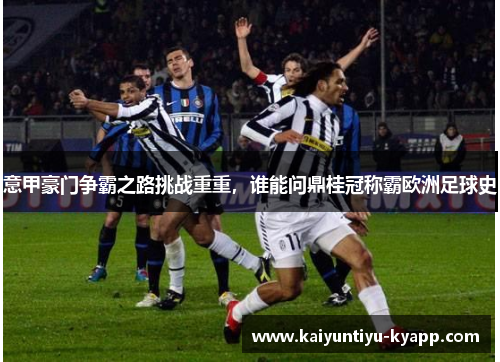意甲豪门争霸之路挑战重重，谁能问鼎桂冠称霸欧洲足球史