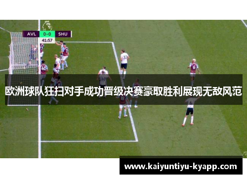 欧洲球队狂扫对手成功晋级决赛豪取胜利展现无敌风范