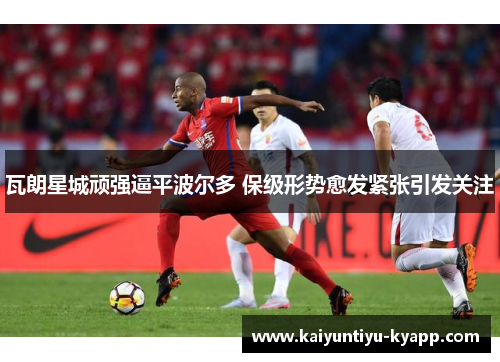 瓦朗星城顽强逼平波尔多 保级形势愈发紧张引发关注
