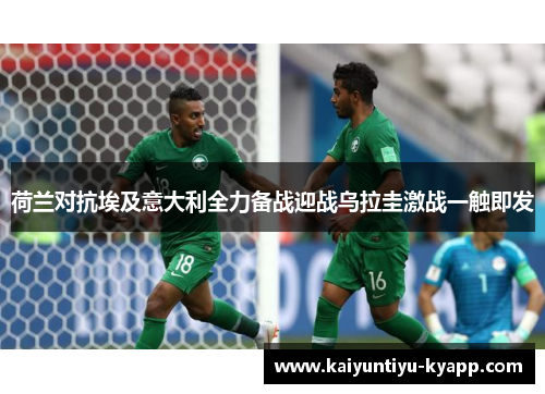 荷兰对抗埃及意大利全力备战迎战乌拉圭激战一触即发