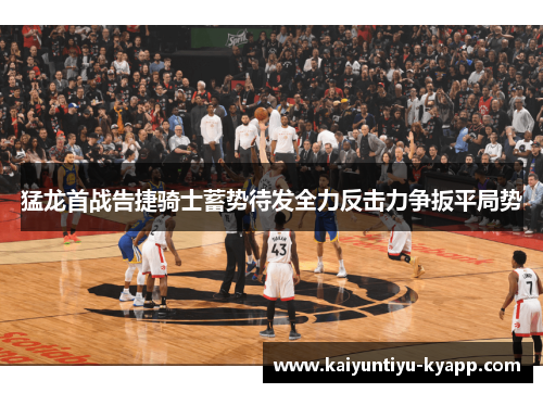 猛龙首战告捷骑士蓄势待发全力反击力争扳平局势