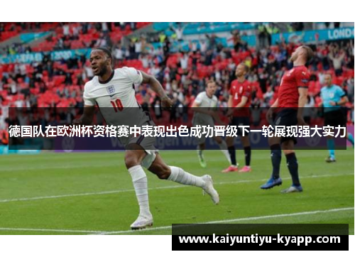 德国队在欧洲杯资格赛中表现出色成功晋级下一轮展现强大实力