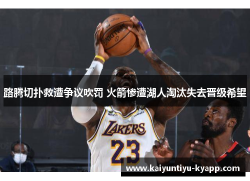 路腾切扑救遭争议吹罚 火箭惨遭湖人淘汰失去晋级希望