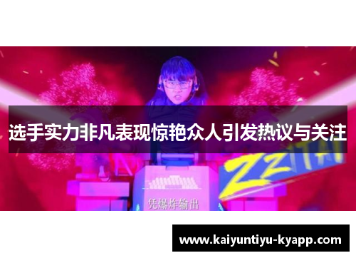 选手实力非凡表现惊艳众人引发热议与关注