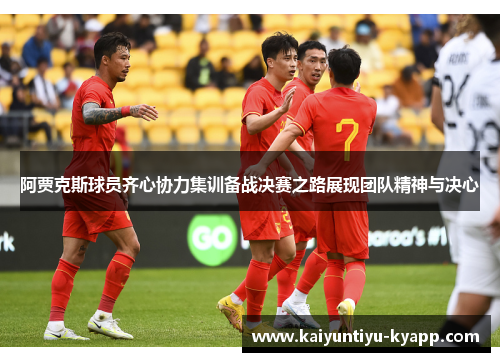 阿贾克斯球员齐心协力集训备战决赛之路展现团队精神与决心