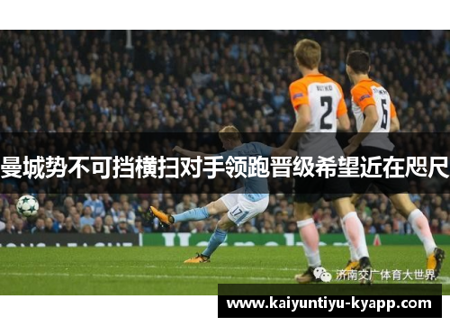 曼城势不可挡横扫对手领跑晋级希望近在咫尺