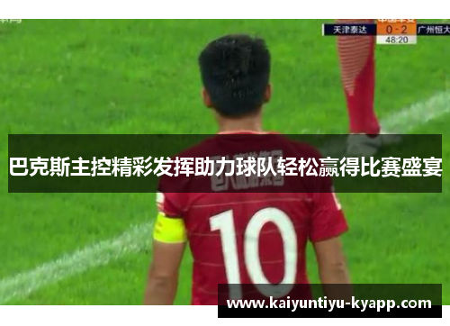 巴克斯主控精彩发挥助力球队轻松赢得比赛盛宴