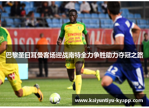 巴黎圣日耳曼客场迎战南特全力争胜助力夺冠之路