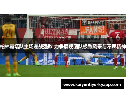 柏林赫塔队主场迎战强敌 力争展现团队极致风采与不屈精神