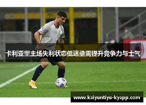 卡利亚里主场失利状态低迷亟需提升竞争力与士气