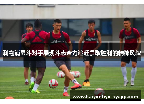 利物浦勇斗对手展现斗志奋力追赶争取胜利的精神风貌