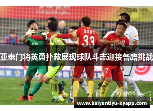 亚泰门将英勇扑救展现球队斗志迎接各路挑战