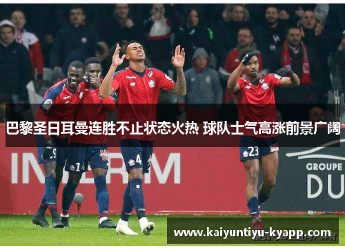 巴黎圣日耳曼连胜不止状态火热 球队士气高涨前景广阔