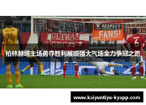 柏林赫塔主场勇夺胜利展现强大气场全力争冠之路