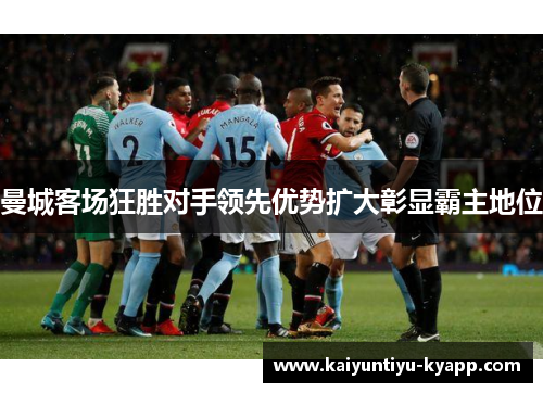 曼城客场狂胜对手领先优势扩大彰显霸主地位