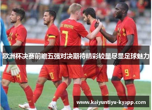欧洲杯决赛前瞻五强对决期待精彩较量尽显足球魅力