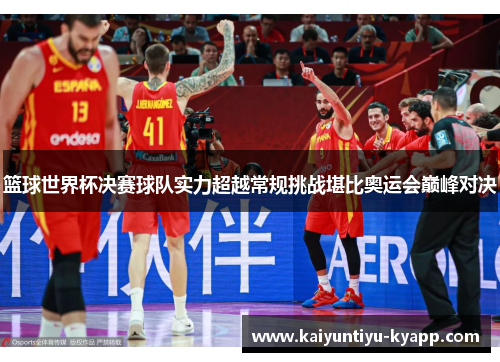 篮球世界杯决赛球队实力超越常规挑战堪比奥运会巅峰对决