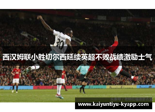 西汉姆联小胜切尔西延续英超不败战绩激励士气