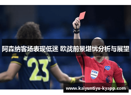 阿森纳客场表现低迷 欧战前景堪忧分析与展望