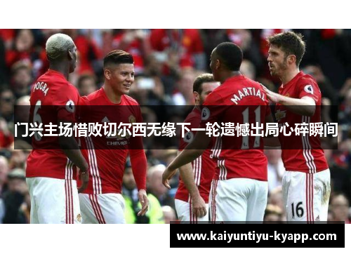 门兴主场惜败切尔西无缘下一轮遗憾出局心碎瞬间