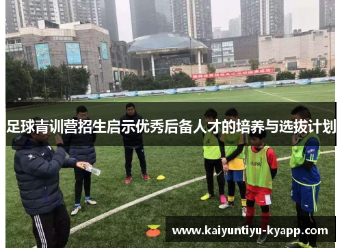 足球青训营招生启示优秀后备人才的培养与选拔计划
