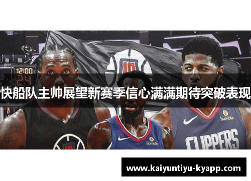 快船队主帅展望新赛季信心满满期待突破表现