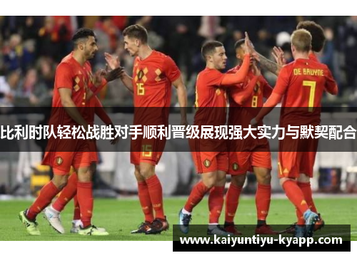 比利时队轻松战胜对手顺利晋级展现强大实力与默契配合