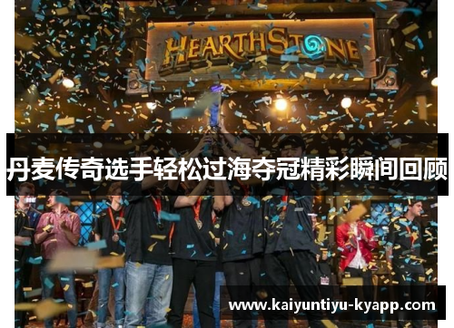 丹麦传奇选手轻松过海夺冠精彩瞬间回顾