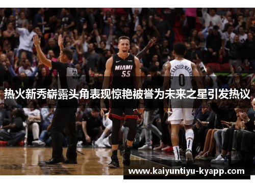 热火新秀崭露头角表现惊艳被誉为未来之星引发热议