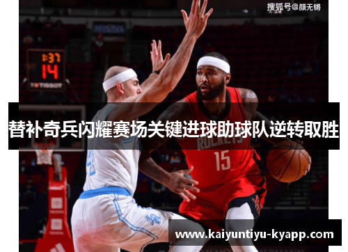 替补奇兵闪耀赛场关键进球助球队逆转取胜