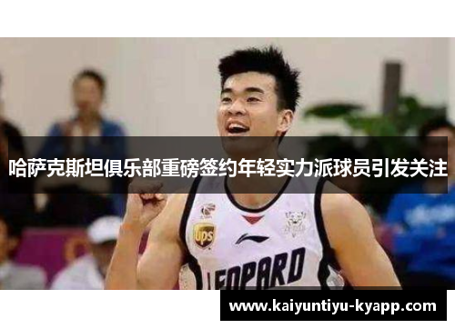 哈萨克斯坦俱乐部重磅签约年轻实力派球员引发关注