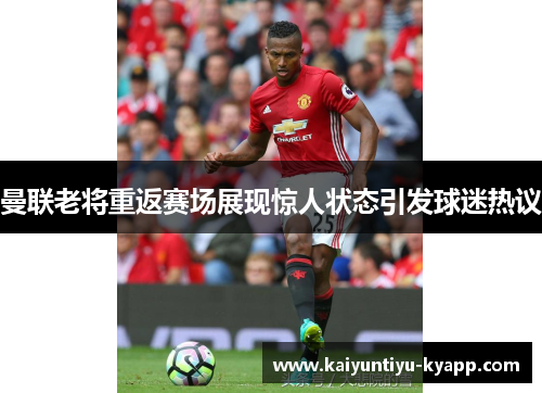 曼联老将重返赛场展现惊人状态引发球迷热议