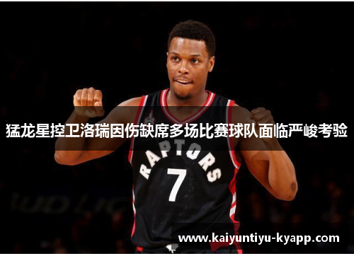 猛龙星控卫洛瑞因伤缺席多场比赛球队面临严峻考验