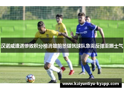 汉诺威遭遇惨败积分榜滑坡前景堪忧球队急需反弹重振士气