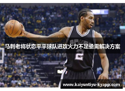 马刺老将状态平平球队进攻火力不足亟需解决方案