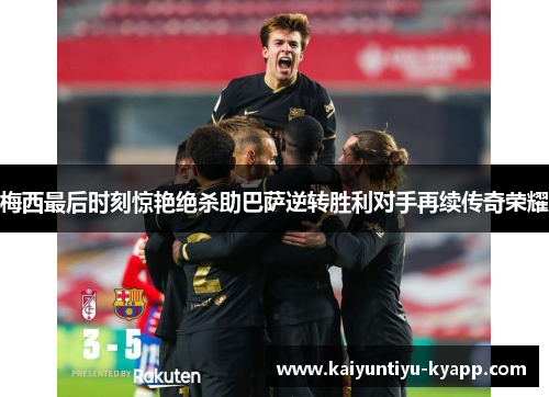 梅西最后时刻惊艳绝杀助巴萨逆转胜利对手再续传奇荣耀