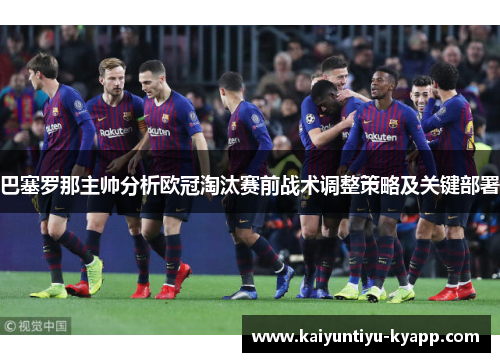 巴塞罗那主帅分析欧冠淘汰赛前战术调整策略及关键部署