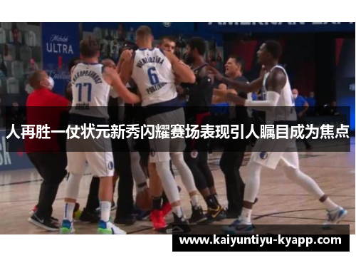 人再胜一仗状元新秀闪耀赛场表现引人瞩目成为焦点