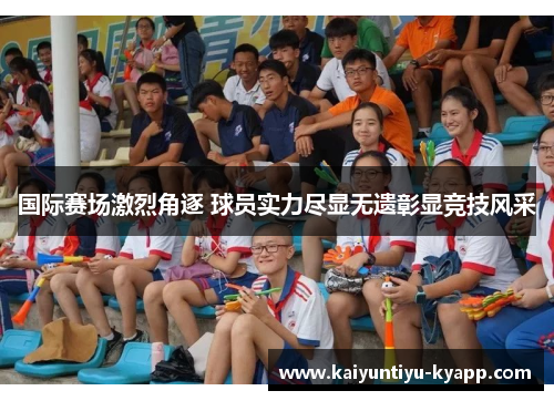 国际赛场激烈角逐 球员实力尽显无遗彰显竞技风采