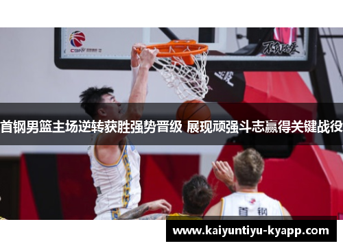 首钢男篮主场逆转获胜强势晋级 展现顽强斗志赢得关键战役