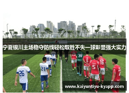 宁夏银川主场稳守防线轻松取胜不失一球彰显强大实力