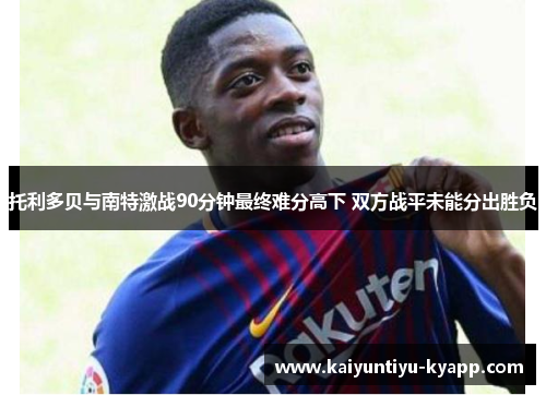 托利多贝与南特激战90分钟最终难分高下 双方战平未能分出胜负